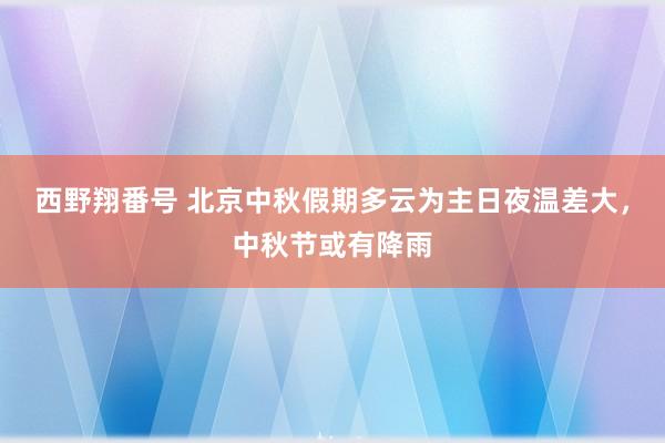 西野翔番号 北京中秋假期多云为主日夜温差大，中秋节或有降雨