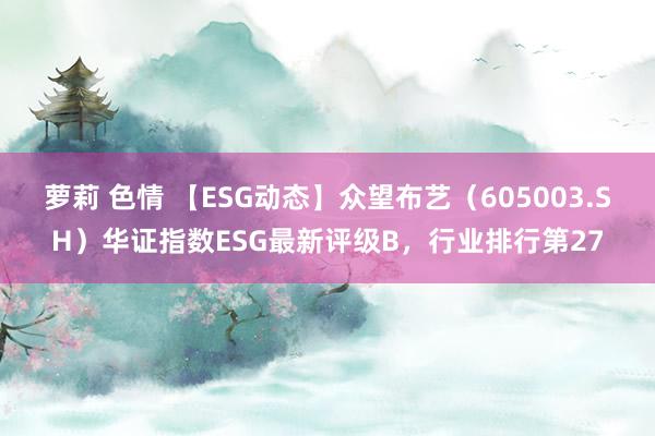 萝莉 色情 【ESG动态】众望布艺（605003.SH）华证指数ESG最新评级B，行业排行第27