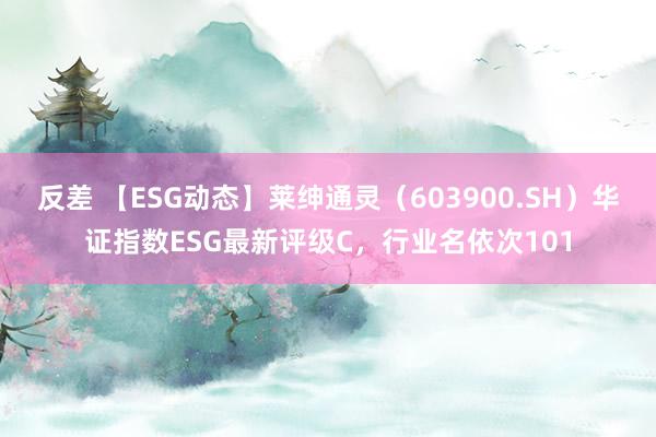 反差 【ESG动态】莱绅通灵（603900.SH）华证指数ESG最新评级C，行业名依次101