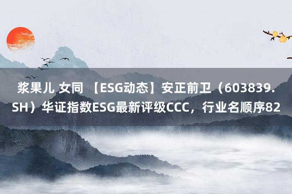 浆果儿 女同 【ESG动态】安正前卫（603839.SH）华证指数ESG最新评级CCC，行业名顺序82