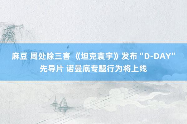 麻豆 周处除三害 《坦克寰宇》发布“D-DAY”先导片 诺曼底专题行为将上线