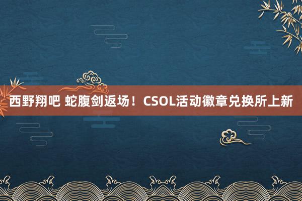 西野翔吧 蛇腹剑返场！CSOL活动徽章兑换所上新