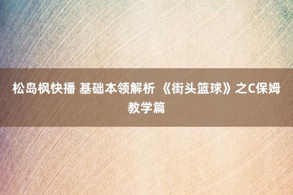 松岛枫快播 基础本领解析 《街头篮球》之C保姆教学篇