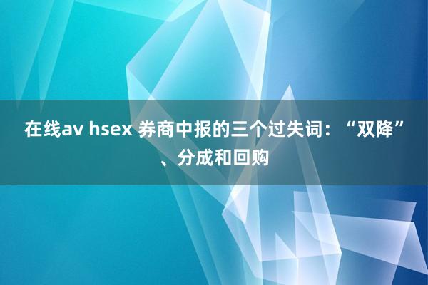 在线av hsex 券商中报的三个过失词：“双降”、分成和回购