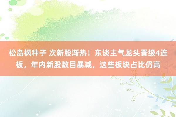 松岛枫种子 次新股渐热！东谈主气龙头晋级4连板，年内新股数目暴减，这些板块占比仍高