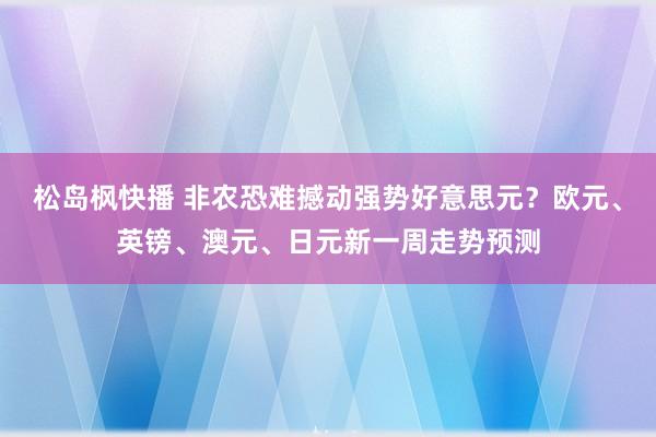 松岛枫快播 非农恐难撼动强势好意思元？欧元、英镑、澳元、日元新一周走势预测