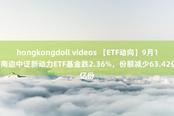 hongkongdoll videos 【ETF动向】9月13日南边中证新动力ETF基金跌2.36%，份额减少63.42亿份