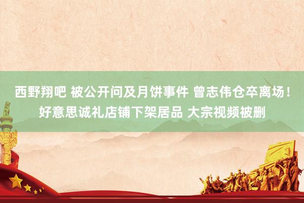 西野翔吧 被公开问及月饼事件 曾志伟仓卒离场！好意思诚礼店铺下架居品 大宗视频被删