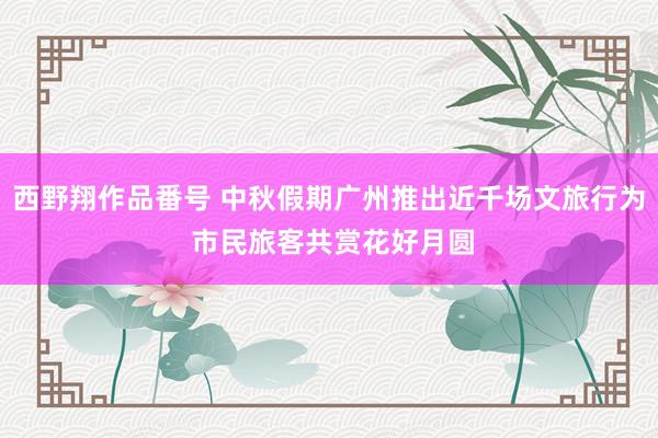 西野翔作品番号 中秋假期广州推出近千场文旅行为 市民旅客共赏花好月圆