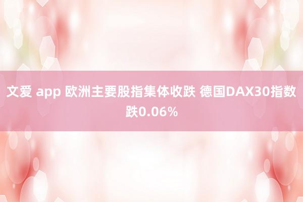 文爱 app 欧洲主要股指集体收跌 德国DAX30指数跌0.06%