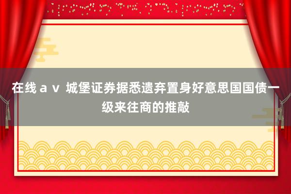 在线ａｖ 城堡证券据悉遗弃置身好意思国国债一级来往商的推敲