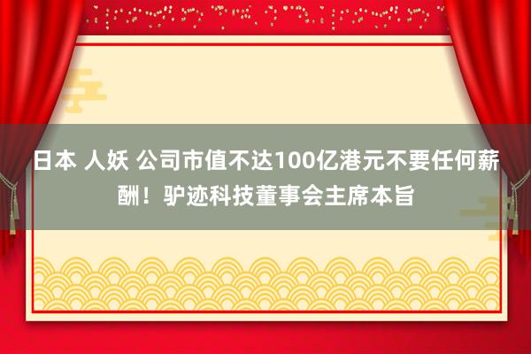 日本 人妖 公司市值不达100亿港元不要任何薪酬！驴迹科技董事会主席本旨