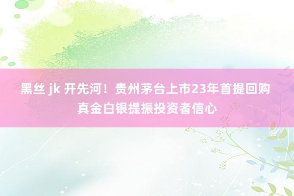 黑丝 jk 开先河！贵州茅台上市23年首提回购 真金白银提振投资者信心