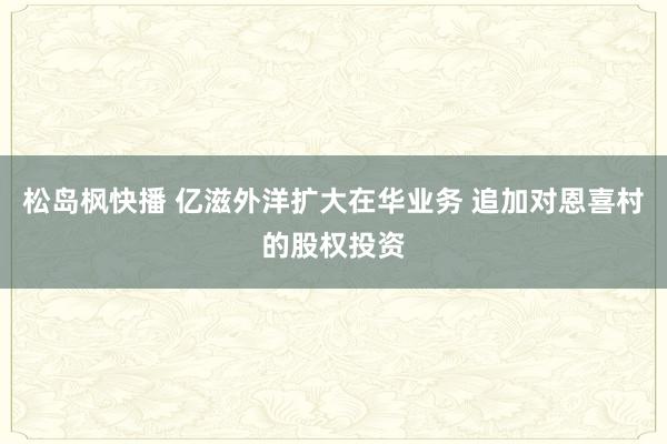 松岛枫快播 亿滋外洋扩大在华业务 追加对恩喜村的股权投资