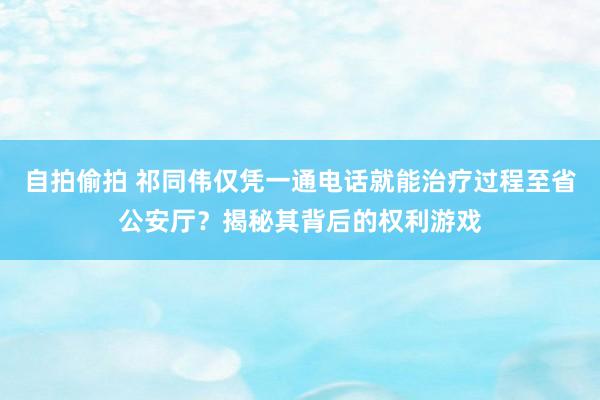 自拍偷拍 祁同伟仅凭一通电话就能治疗过程至省公安厅？揭秘其背后的权利游戏