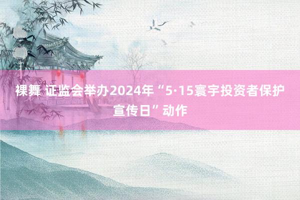 裸舞 证监会举办2024年“5·15寰宇投资者保护宣传日”动作