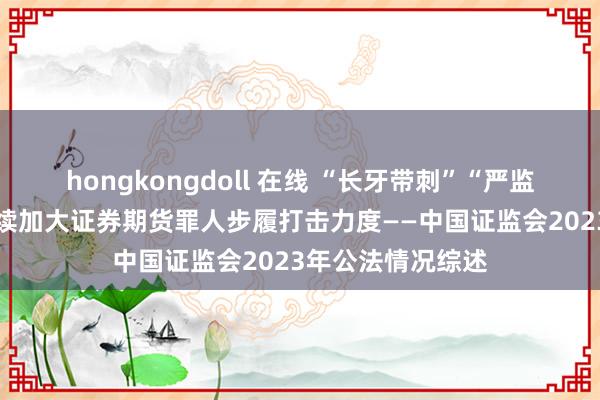 hongkongdoll 在线 “长牙带刺”“严监严管” 证监会持续加大证券期货罪人步履打击力度——中国证监会2023年公法情况综述