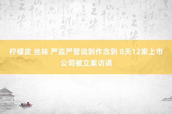 柠檬皮 丝袜 严监严管说到作念到 8天12家上市公司被立案访谒