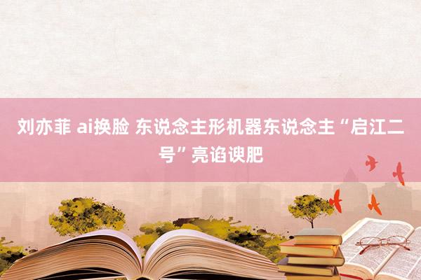 刘亦菲 ai换脸 东说念主形机器东说念主“启江二号”亮谄谀肥