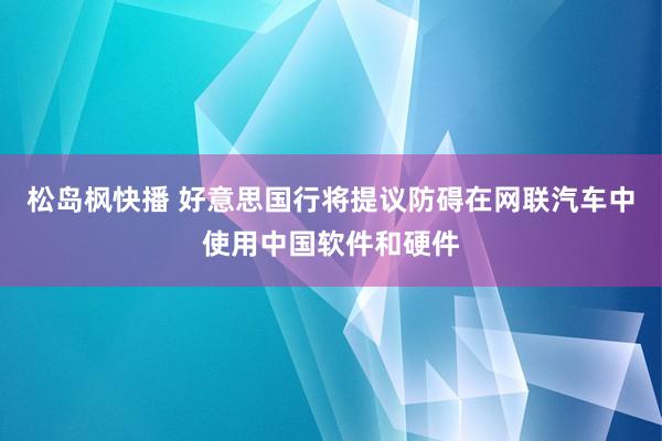 松岛枫快播 好意思国行将提议防碍在网联汽车中使用中国软件和硬件