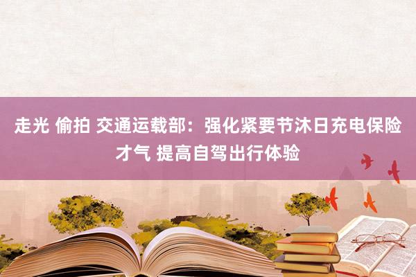 走光 偷拍 交通运载部：强化紧要节沐日充电保险才气 提高自驾出行体验