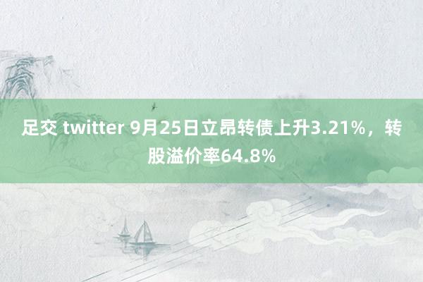 足交 twitter 9月25日立昂转债上升3.21%，转股溢价率64.8%