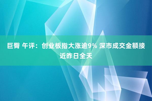 巨臀 午评：创业板指大涨逾9% 深市成交金额接近昨日全天