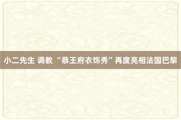 小二先生 调教 “恭王府衣饰秀”再度亮相法国巴黎