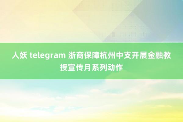 人妖 telegram 浙商保障杭州中支开展金融教授宣传月系列动作