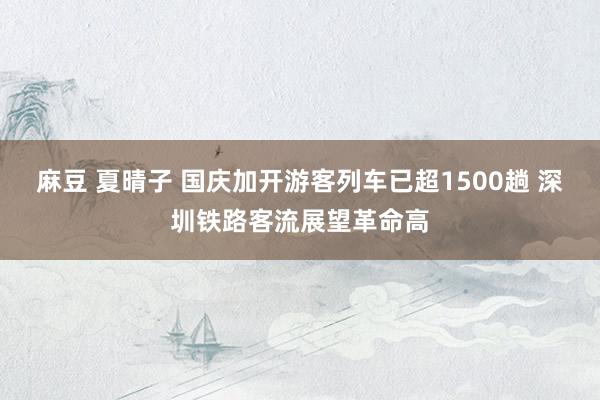 麻豆 夏晴子 国庆加开游客列车已超1500趟 深圳铁路客流展望革命高