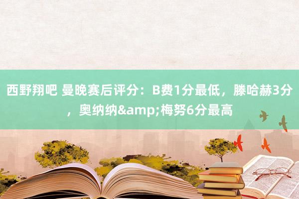 西野翔吧 曼晚赛后评分：B费1分最低，滕哈赫3分，奥纳纳&梅努6分最高