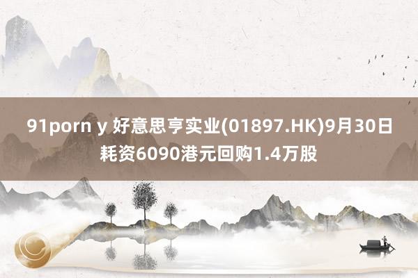 91porn y 好意思亨实业(01897.HK)9月30日耗资6090港元回购1.4万股