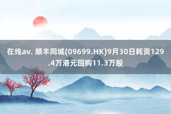 在线av. 顺丰同城(09699.HK)9月30日耗资129.4万港元回购11.3万股