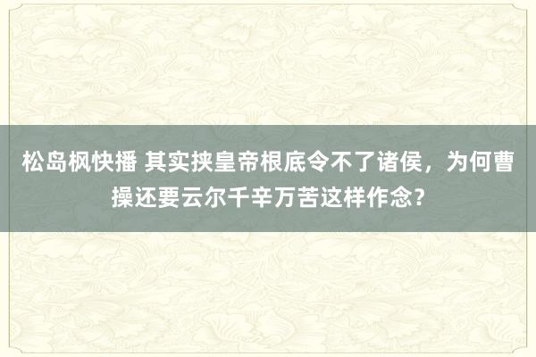 松岛枫快播 其实挟皇帝根底令不了诸侯，为何曹操还要云尔千辛万苦这样作念？