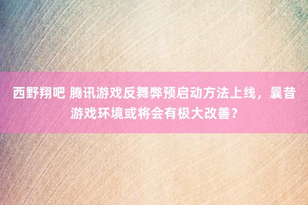 西野翔吧 腾讯游戏反舞弊预启动方法上线，曩昔游戏环境或将会有极大改善？