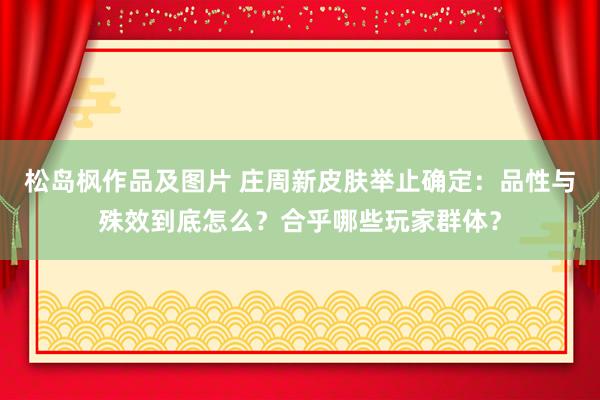 松岛枫作品及图片 庄周新皮肤举止确定：品性与殊效到底怎么？合乎哪些玩家群体？