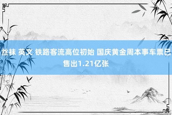 丝袜 英文 铁路客流高位初始 国庆黄金周本事车票已售出1.21亿张