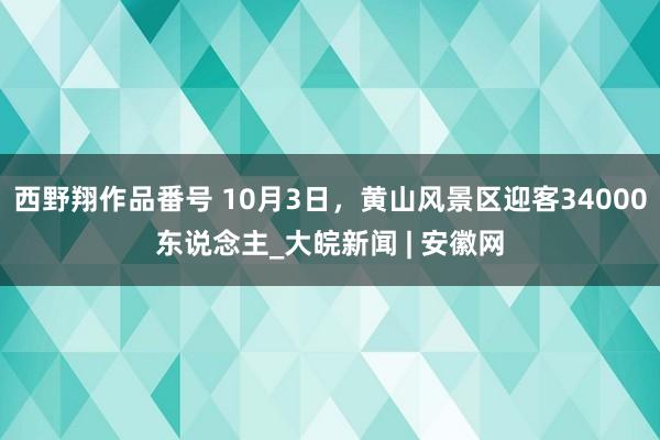 西野翔作品番号 10月3日，黄山风景区迎客34000东说念主_大皖新闻 | 安徽网