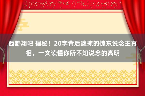 西野翔吧 揭秘！20字背后遮掩的惊东说念主真相，一文读懂你所不知说念的高明