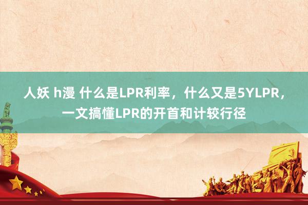 人妖 h漫 什么是LPR利率，什么又是5YLPR，一文搞懂LPR的开首和计较行径