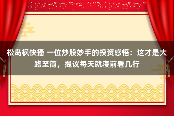 松岛枫快播 一位炒股妙手的投资感悟：这才是大路至简，提议每天就寝前看几行