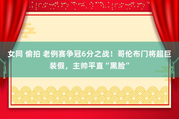 女同 偷拍 老例赛争冠6分之战！哥伦布门将超巨装假，主帅平直“黑脸”