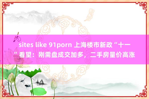 sites like 91porn 上海楼市新政“十一”看望：刚需盘成交加多，二手房量价高涨