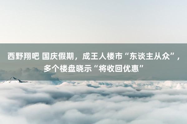 西野翔吧 国庆假期，成王人楼市“东谈主从众”，多个楼盘晓示“将收回优惠”