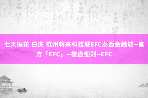 七天探花 白虎 杭州将来科技城EFC泰西金融城—官方「EFC」—楼盘细则—EFC