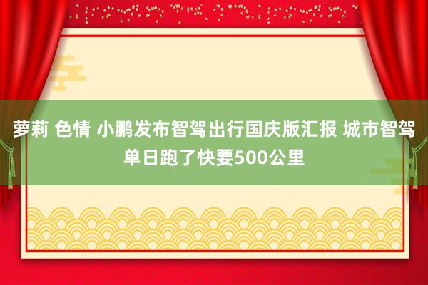 萝莉 色情 小鹏发布智驾出行国庆版汇报 城市智驾单日跑了快要500公里