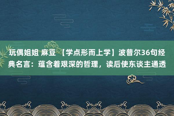 玩偶姐姐 麻豆 【学点形而上学】波普尔36句经典名言：蕴含着艰深的哲理，读后使东谈主通透