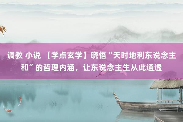 调教 小说 【学点玄学】晓悟“天时地利东说念主和”的哲理内涵，让东说念主生从此通透