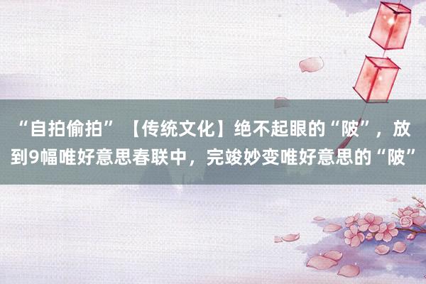 “自拍偷拍” 【传统文化】绝不起眼的“陂”，放到9幅唯好意思春联中，完竣妙变唯好意思的“陂”