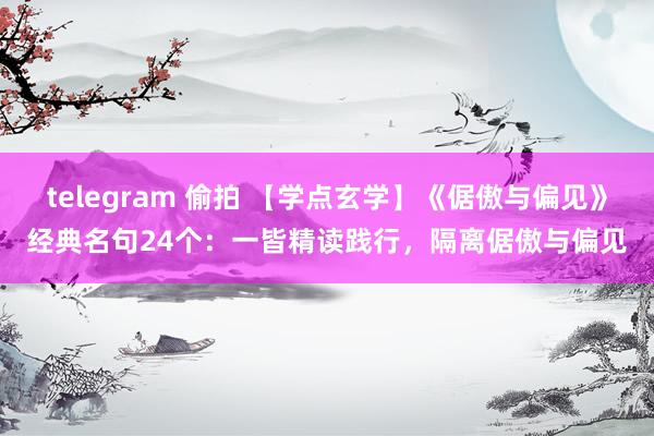 telegram 偷拍 【学点玄学】《倨傲与偏见》经典名句24个：一皆精读践行，隔离倨傲与偏见